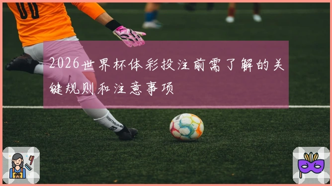 2026世界杯体彩投注前需了解的关键规则和注意事项