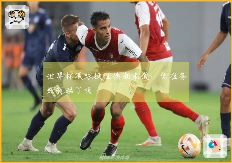 世界杯滚球投注热潮来袭，你准备好行动了吗