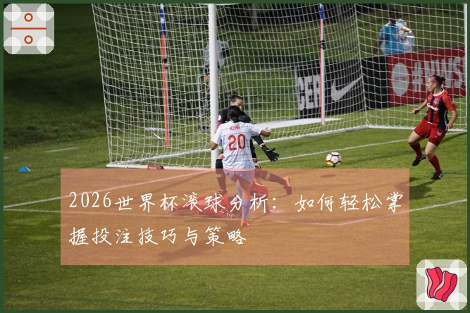 2026世界杯滚球分析：如何轻松掌握投注技巧与策略