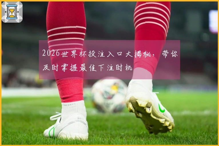 2026世界杯投注入口大揭秘，带你及时掌握最佳下注时机