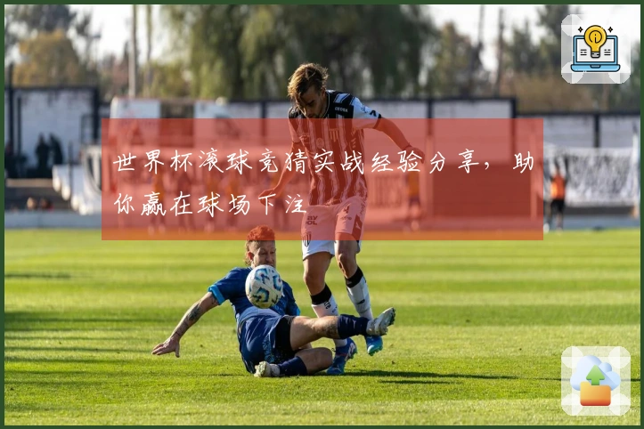 世界杯滚球竞猜实战经验分享，助你赢在球场下注