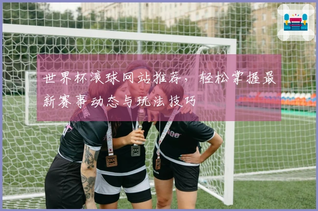 世界杯滚球网站推荐，轻松掌握最新赛事动态与玩法技巧