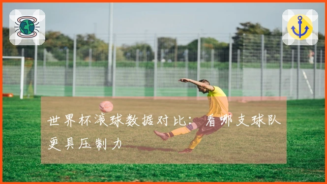 世界杯滚球数据对比：看哪支球队更具压制力