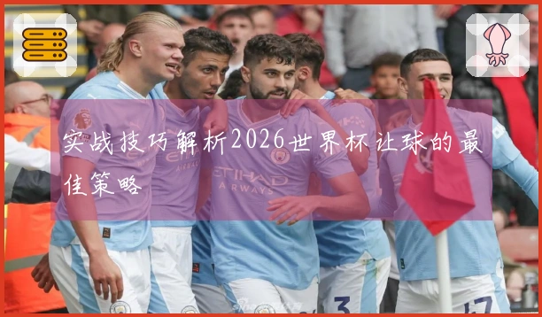 实战技巧解析2026世界杯让球的最佳策略