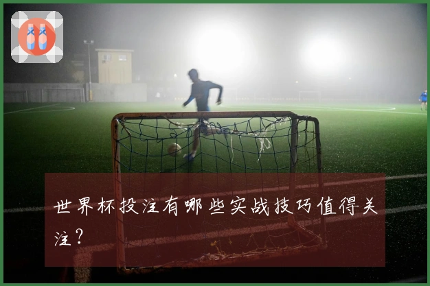 世界杯投注有哪些实战技巧值得关注？