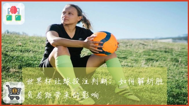 世界杯让球投注判断：如何解析胜负差距带来的影响