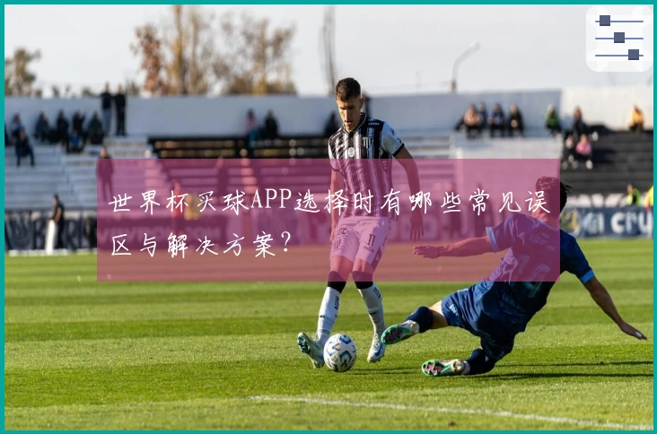 世界杯买球APP选择时有哪些常见误区与解决方案?