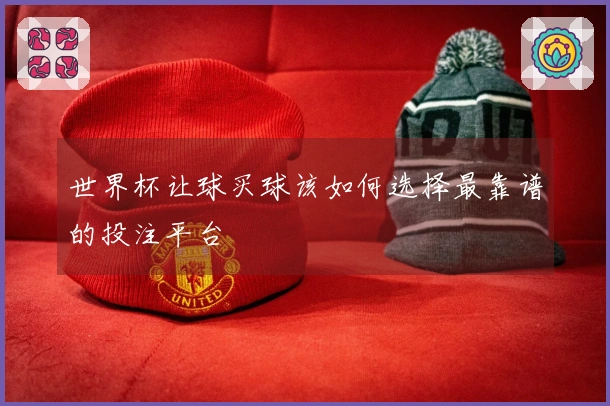 世界杯让球买球该如何选择最靠谱的投注平台