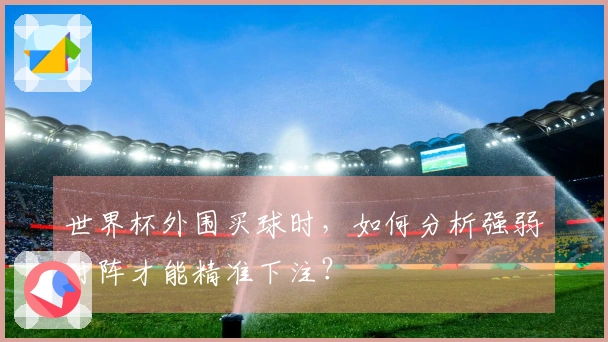 世界杯外围买球时，如何分析强弱对阵才能精准下注？