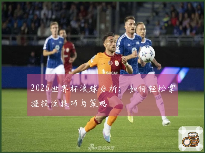 2026世界杯滚球分析：如何轻松掌握投注技巧与策略