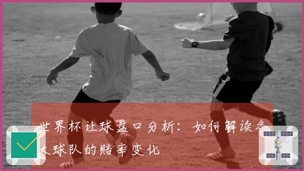世界杯让球盘口分析：如何解读各大球队的赔率变化