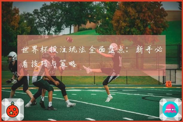 世界杯投注玩法全面盘点：新手必看技巧与策略