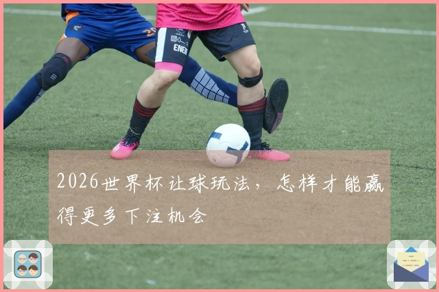 2026世界杯让球玩法，怎样才能赢得更多下注机会