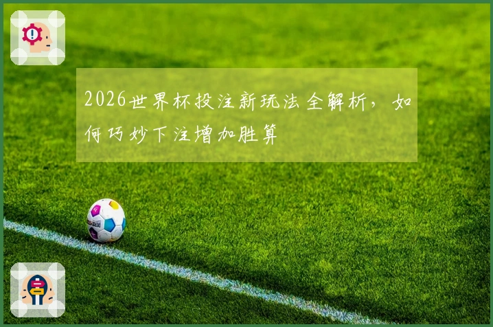 2026世界杯投注新玩法全解析，如何巧妙下注增加胜算