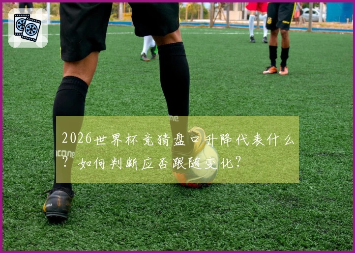2026世界杯竞猜盘口升降代表什么？如何判断应否跟随变化？