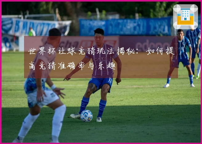 世界杯让球竞猜玩法揭秘：如何提高竞猜准确率与乐趣