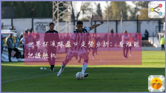 世界杯滚球盘口走势分析：看谁能把握胜机