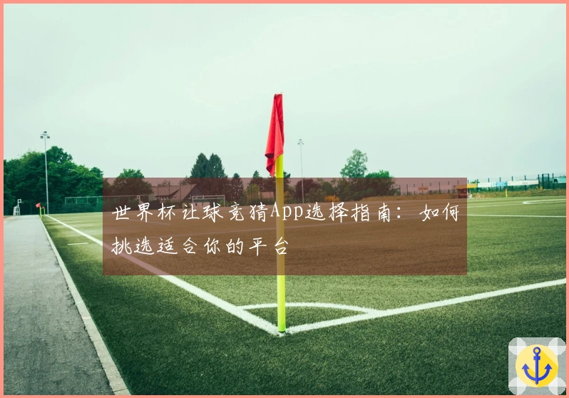 世界杯让球竞猜App选择指南：如何挑选适合你的平台